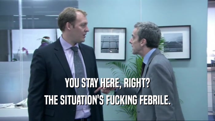 YOU STAY HERE, RIGHT? THE SITUATION'S FUCKING FEBRILE. 