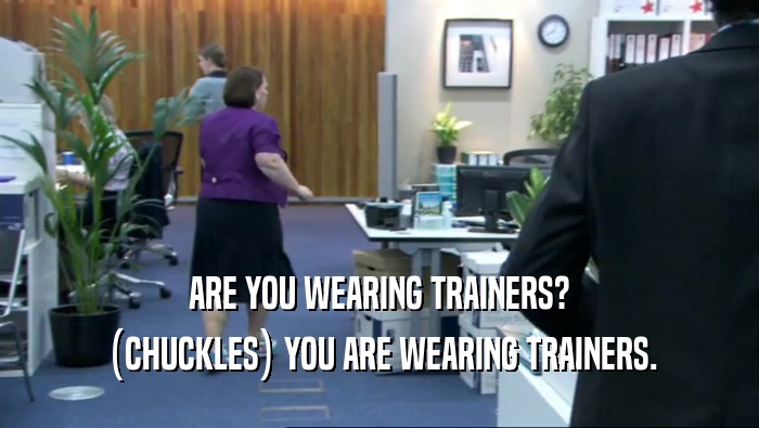ARE YOU WEARING TRAINERS? (CHUCKLES) YOU ARE WEARING TRAINERS. 