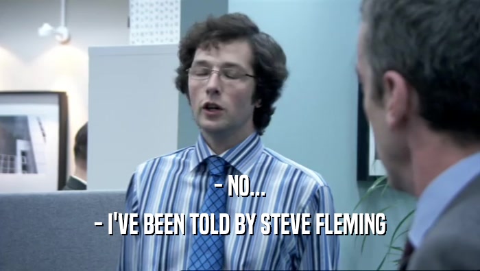 - NO... - I'VE BEEN TOLD BY STEVE FLEMING 