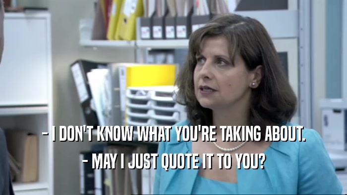 - I DON'T KNOW WHAT YOU'RE TAKING ABOUT. - MAY I JUST QUOTE IT TO YOU? 