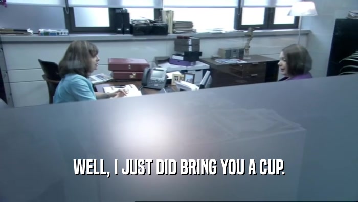 WELL, I JUST DID BRING YOU A CUP.  