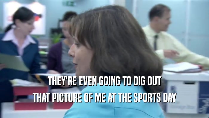 THEY'RE EVEN GOING TO DIG OUT THAT PICTURE OF ME AT THE SPORTS DAY 