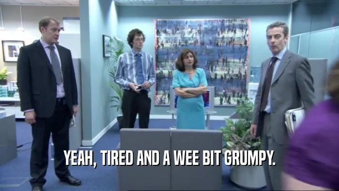 YEAH, TIRED AND A WEE BIT GRUMPY.  