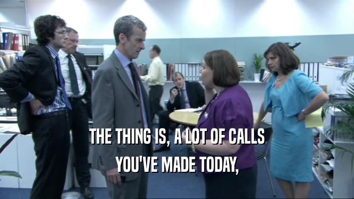 THE THING IS, A LOT OF CALLS
 YOU'VE MADE TODAY,
 