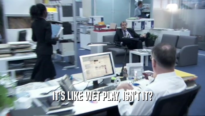 IT'S LIKE WET PLAY, ISN'T IT?  