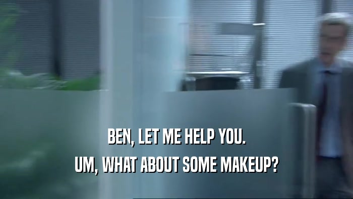 BEN, LET ME HELP YOU. UM, WHAT ABOUT SOME MAKEUP? 