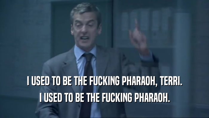 I USED TO BE THE FUCKING PHARAOH, TERRI. I USED TO BE THE FUCKING PHARAOH. 