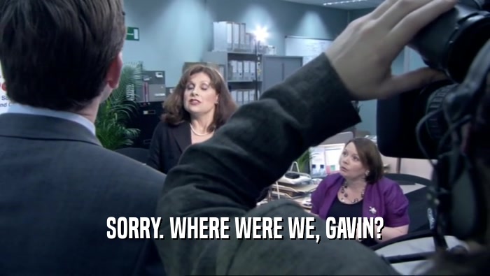SORRY. WHERE WERE WE, GAVIN?  