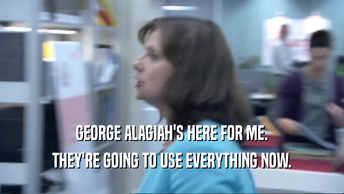 GEORGE ALAGIAH'S HERE FOR ME. THEY'RE GOING TO USE EVERYTHING NOW. 