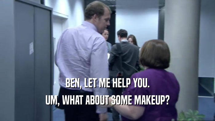 BEN, LET ME HELP YOU. UM, WHAT ABOUT SOME MAKEUP? 