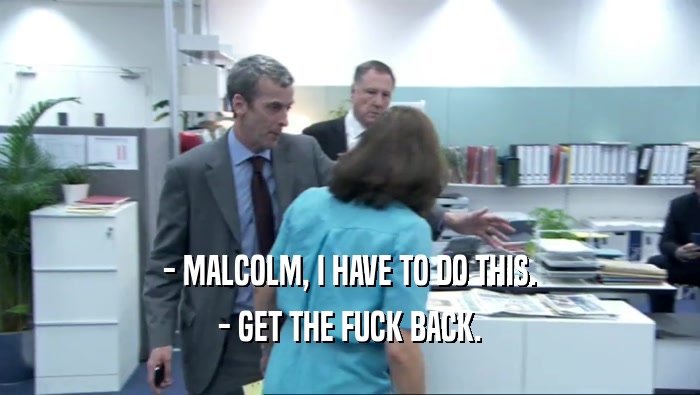 - MALCOLM, I HAVE TO DO THIS. - GET THE FUCK BACK. 