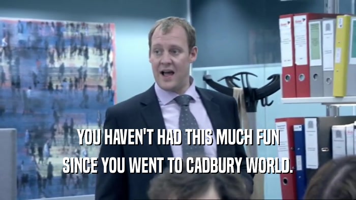 YOU HAVEN'T HAD THIS MUCH FUN
 SINCE YOU WENT TO CADBURY WORLD.
 