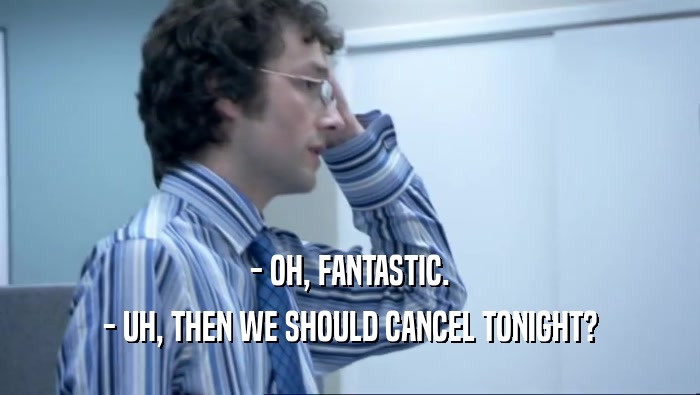 - OH, FANTASTIC. - UH, THEN WE SHOULD CANCEL TONIGHT? 