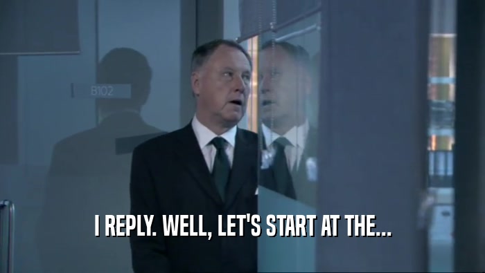 I REPLY. WELL, LET'S START AT THE...  