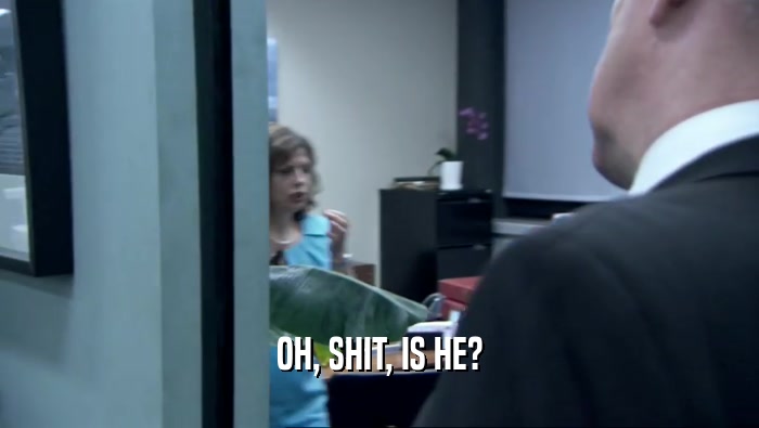 OH, SHIT, IS HE?  