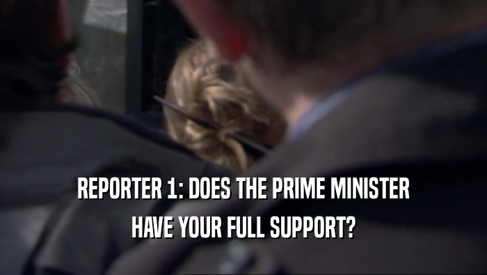 REPORTER 1: DOES THE PRIME MINISTER HAVE YOUR FULL SUPPORT? 