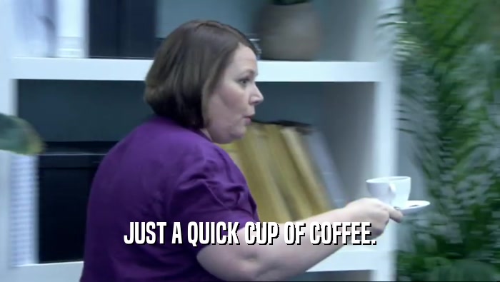 JUST A QUICK CUP OF COFFEE.  
