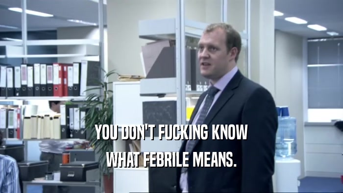 YOU DON'T FUCKING KNOW WHAT FEBRILE MEANS. 