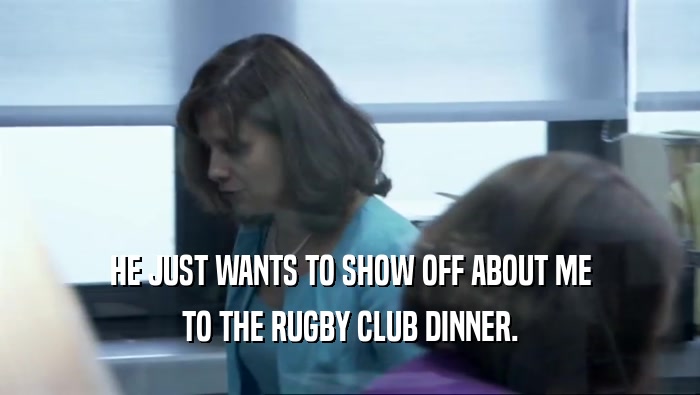 HE JUST WANTS TO SHOW OFF ABOUT ME TO THE RUGBY CLUB DINNER. 