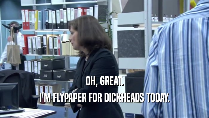 OH, GREAT. I'M FLYPAPER FOR DICKHEADS TODAY. 
