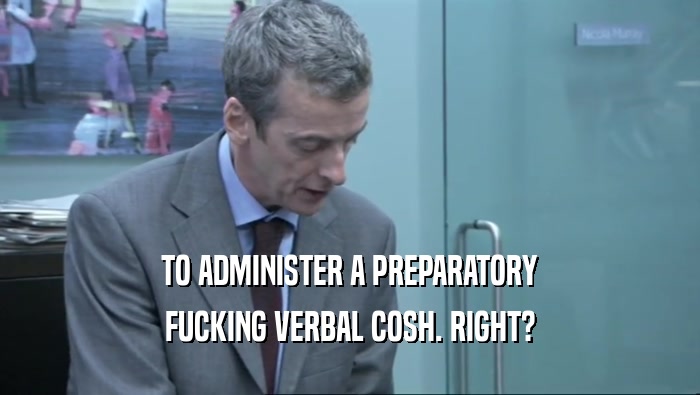 TO ADMINISTER A PREPARATORY FUCKING VERBAL COSH. RIGHT? 