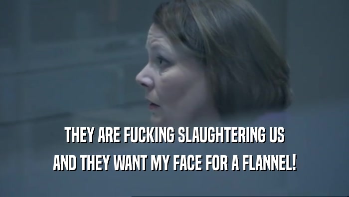 THEY ARE FUCKING SLAUGHTERING US AND THEY WANT MY FACE FOR A FLANNEL! 