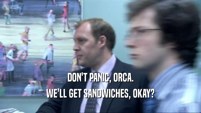 DON'T PANIC, ORCA. WE'LL GET SANDWICHES, OKAY? 