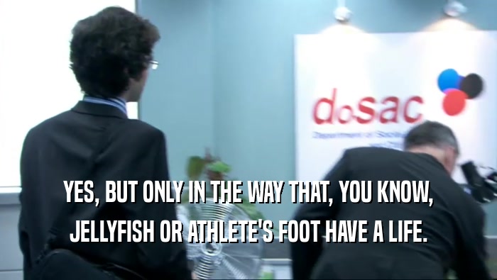 YES, BUT ONLY IN THE WAY THAT, YOU KNOW,
 JELLYFISH OR ATHLETE'S FOOT HAVE A LIFE.
 