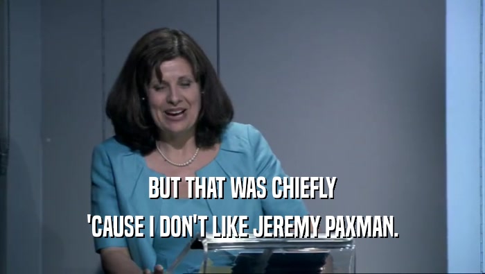 BUT THAT WAS CHIEFLY 'CAUSE I DON'T LIKE JEREMY PAXMAN. 