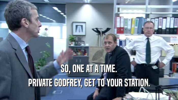 SO, ONE AT A TIME.
 PRIVATE GODFREY, GET TO YOUR STATION.
 