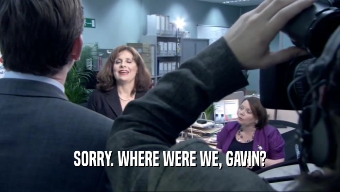 SORRY. WHERE WERE WE, GAVIN?  