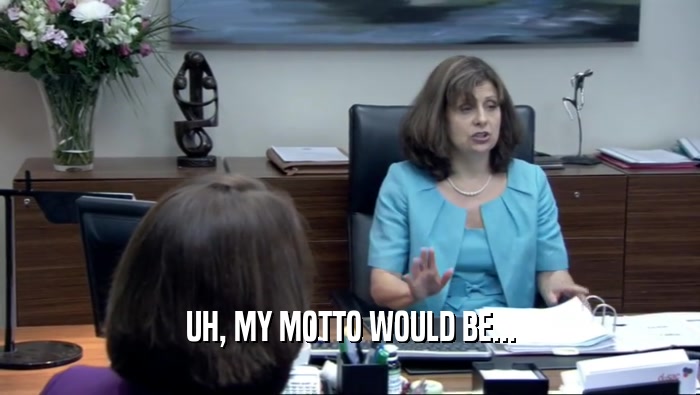 UH, MY MOTTO WOULD BE...  
