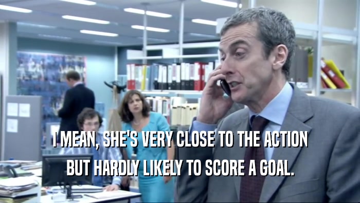 I MEAN, SHE'S VERY CLOSE TO THE ACTION BUT HARDLY LIKELY TO SCORE A GOAL. 