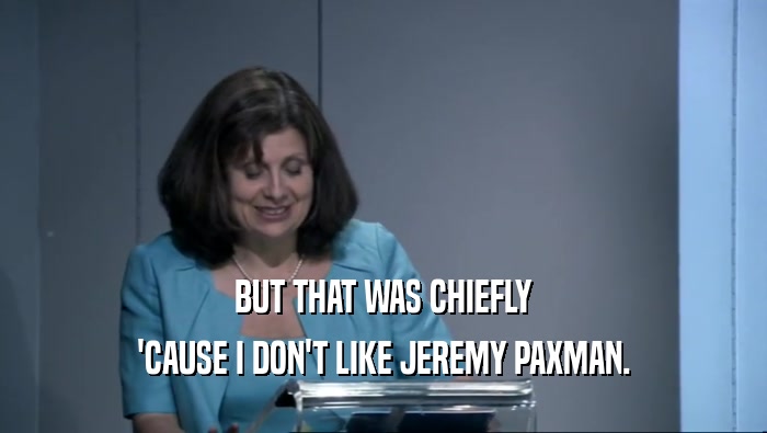 BUT THAT WAS CHIEFLY 'CAUSE I DON'T LIKE JEREMY PAXMAN. 