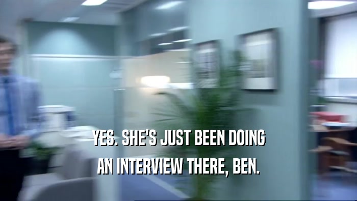 YES. SHE'S JUST BEEN DOING AN INTERVIEW THERE, BEN. 