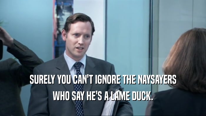 SURELY YOU CAN'T IGNORE THE NAYSAYERS WHO SAY HE'S A LAME DUCK. 