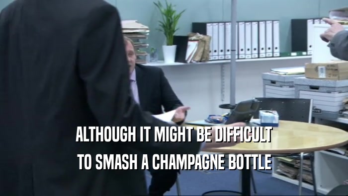 ALTHOUGH IT MIGHT BE DIFFICULT TO SMASH A CHAMPAGNE BOTTLE 