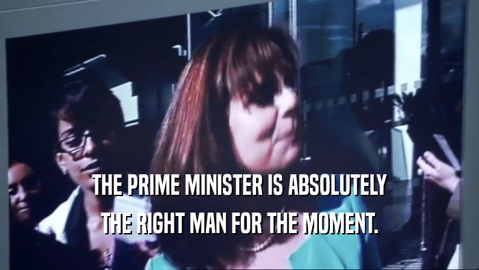 THE PRIME MINISTER IS ABSOLUTELY THE RIGHT MAN FOR THE MOMENT. 