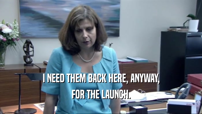 I NEED THEM BACK HERE, ANYWAY, FOR THE LAUNCH. 