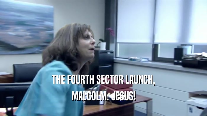 THE FOURTH SECTOR LAUNCH, MALCOLM. JESUS! 