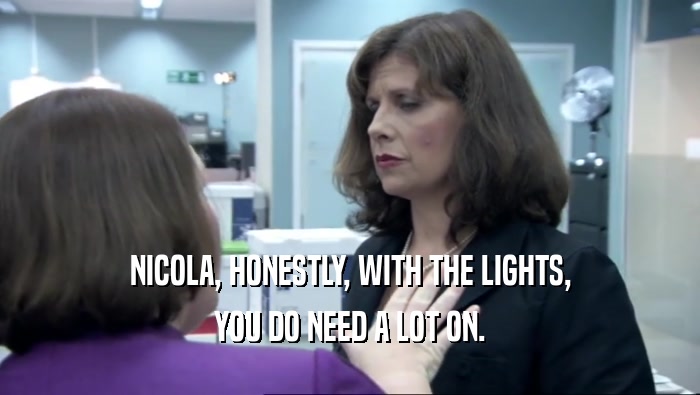 NICOLA, HONESTLY, WITH THE LIGHTS, YOU DO NEED A LOT ON. 