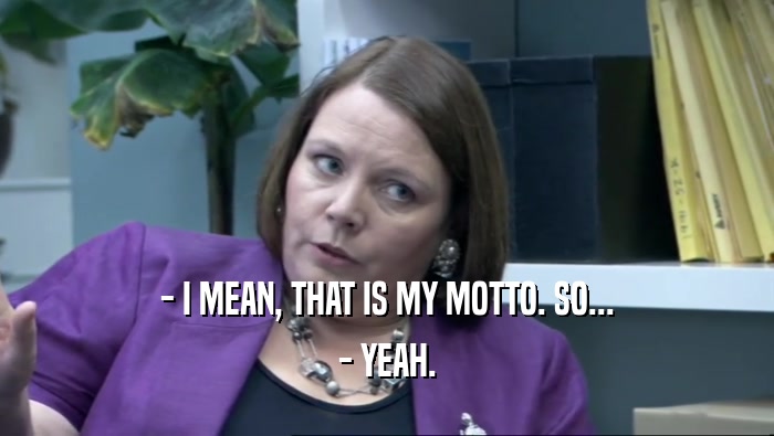 - I MEAN, THAT IS MY MOTTO. SO... - YEAH. 