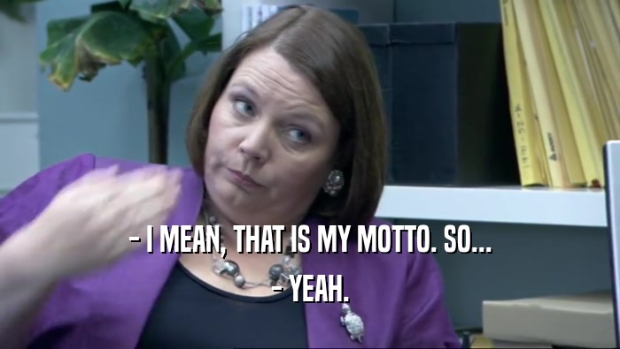 - I MEAN, THAT IS MY MOTTO. SO... - YEAH. 