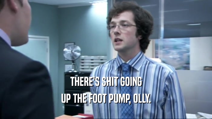 THERE'S SHIT GOING
 UP THE FOOT PUMP, OLLY.
 