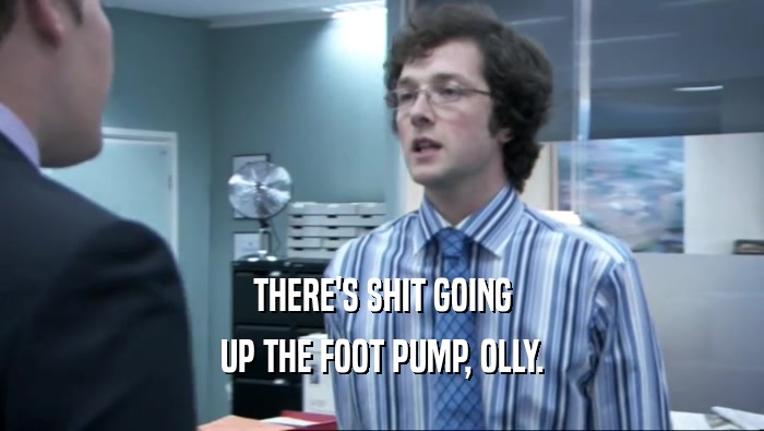 THERE'S SHIT GOING UP THE FOOT PUMP, OLLY. 