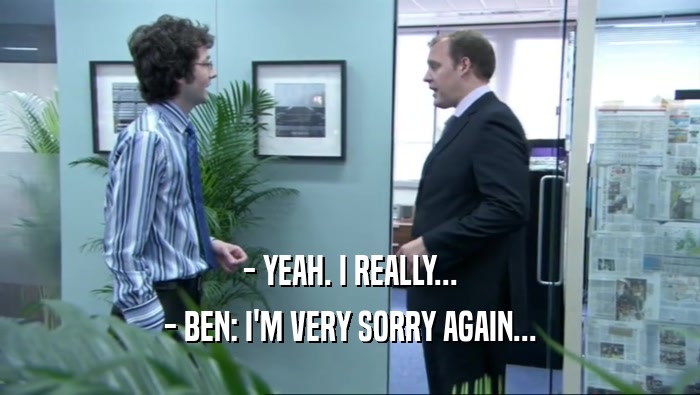 - YEAH. I REALLY... - BEN: I'M VERY SORRY AGAIN... 