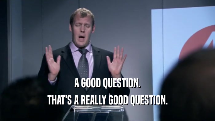 A GOOD QUESTION. THAT'S A REALLY GOOD QUESTION. 