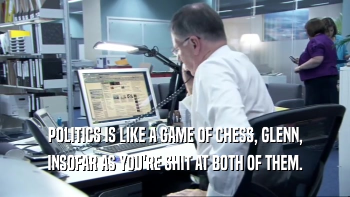 POLITICS IS LIKE A GAME OF CHESS, GLENN, INSOFAR AS YOU'RE SHIT AT BOTH OF THEM. 