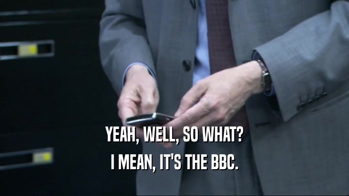 YEAH, WELL, SO WHAT? I MEAN, IT'S THE BBC. 
