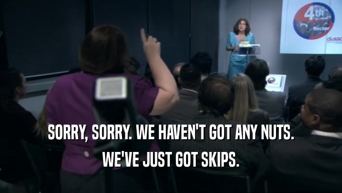SORRY, SORRY. WE HAVEN'T GOT ANY NUTS. WE'VE JUST GOT SKIPS. 